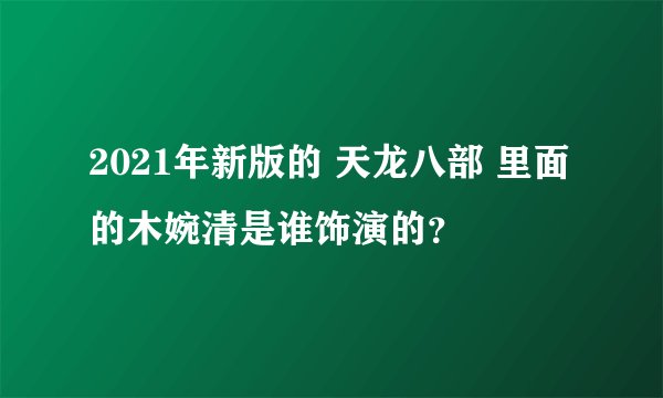 2021年新版的 天龙八部 里面的木婉清是谁饰演的？