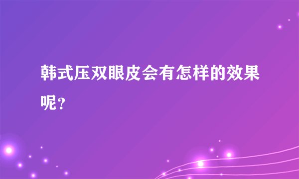 韩式压双眼皮会有怎样的效果呢？