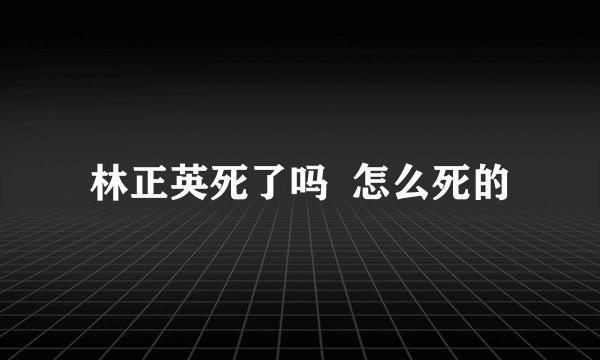 林正英死了吗  怎么死的