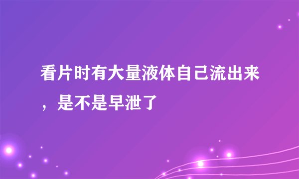 看片时有大量液体自己流出来，是不是早泄了