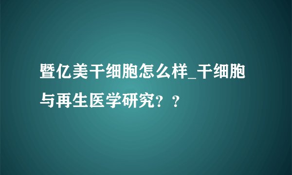 暨亿美干细胞怎么样_干细胞与再生医学研究？？