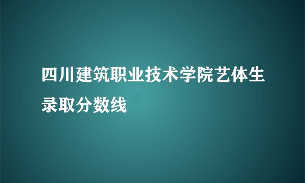 四川建筑职业技术学院艺体生录取分数线