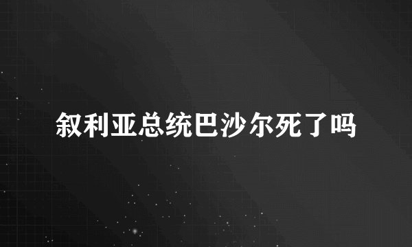 叙利亚总统巴沙尔死了吗