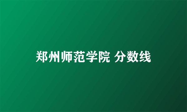 郑州师范学院 分数线