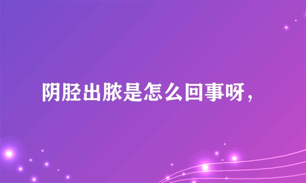 阴胫出脓是怎么回事呀，