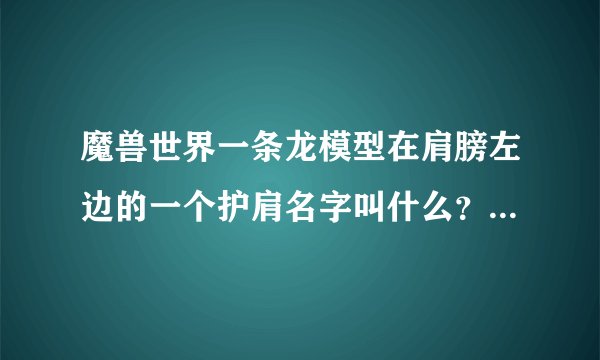魔兽世界一条龙模型在肩膀左边的一个护肩名字叫什么？一条中国的龙。很帅气的肩膀~