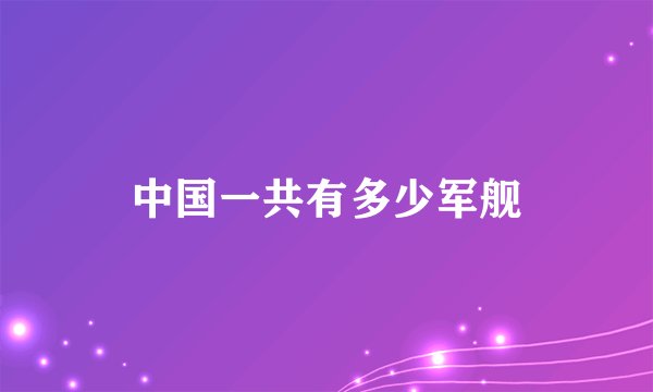 中国一共有多少军舰