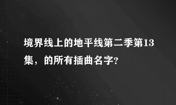 境界线上的地平线第二季第13集，的所有插曲名字？