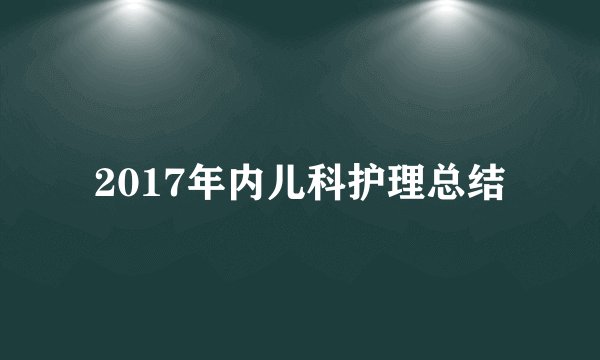 2017年内儿科护理总结
