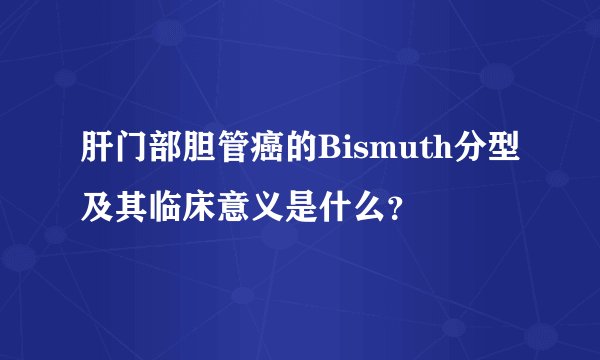 肝门部胆管癌的Bismuth分型及其临床意义是什么？