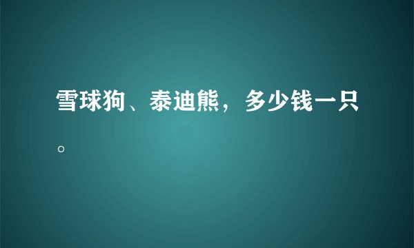 雪球狗、泰迪熊，多少钱一只。