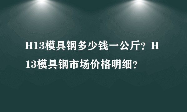 H13模具钢多少钱一公斤？H13模具钢市场价格明细？