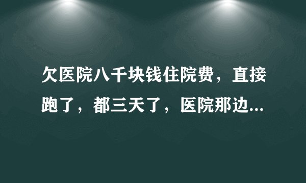 欠医院八千块钱住院费，直接跑了，都三天了，医院那边没什么动静，是不是代表没事了。