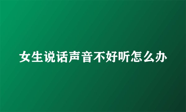 女生说话声音不好听怎么办