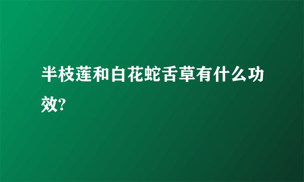 半枝莲和白花蛇舌草有什么功效?