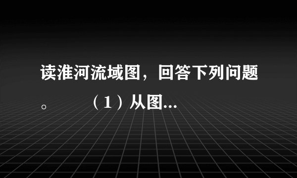 读淮河流域图，回答下列问题。      （1）从图中看，淮河流域的干支流水系特点是什么？_________________