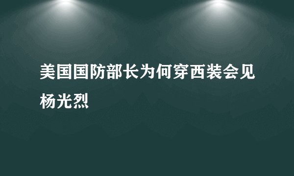 美国国防部长为何穿西装会见杨光烈