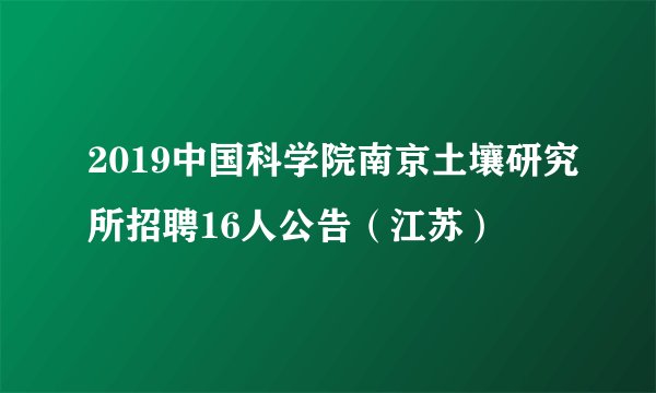 2019中国科学院南京土壤研究所招聘16人公告（江苏）