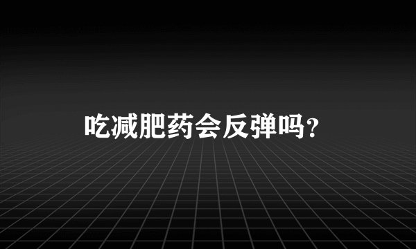 吃减肥药会反弹吗？