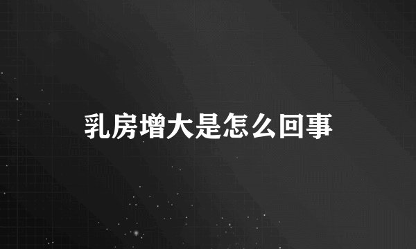 乳房增大是怎么回事