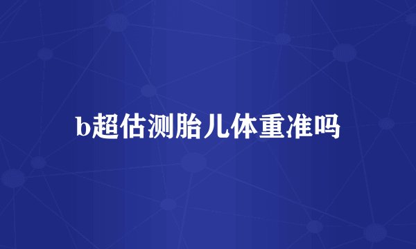 b超估测胎儿体重准吗