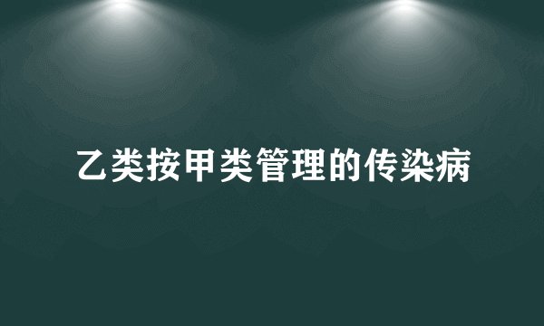 乙类按甲类管理的传染病