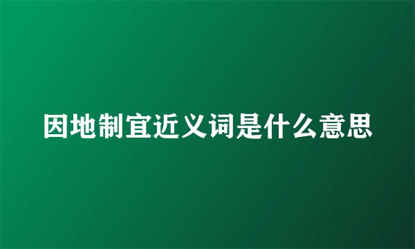 因地制宜近义词是什么意思