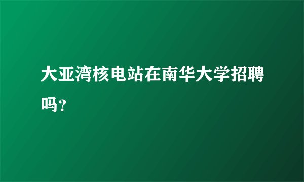 大亚湾核电站在南华大学招聘吗？