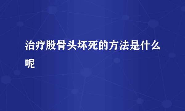 治疗股骨头坏死的方法是什么呢
