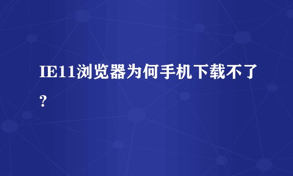 IE11浏览器为何手机下载不了?