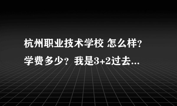 杭州职业技术学校 怎么样？学费多少？我是3+2过去的，是不是只用在那里读两年 然后大专毕业证？