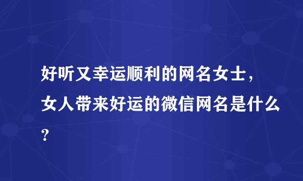 好听又幸运顺利的网名女士，女人带来好运的微信网名是什么？