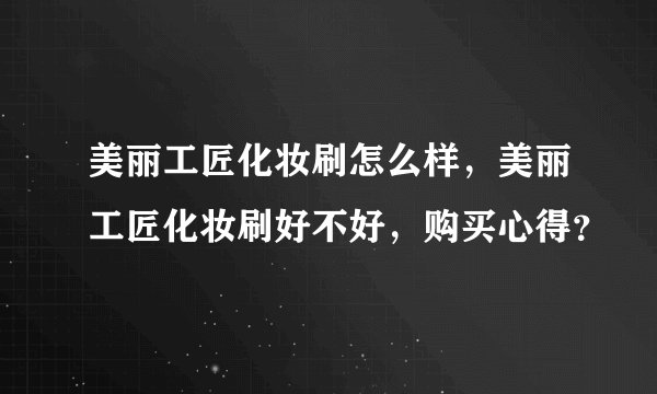 美丽工匠化妆刷怎么样，美丽工匠化妆刷好不好，购买心得？