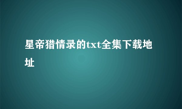 星帝猎情录的txt全集下载地址