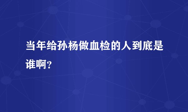 当年给孙杨做血检的人到底是谁啊？