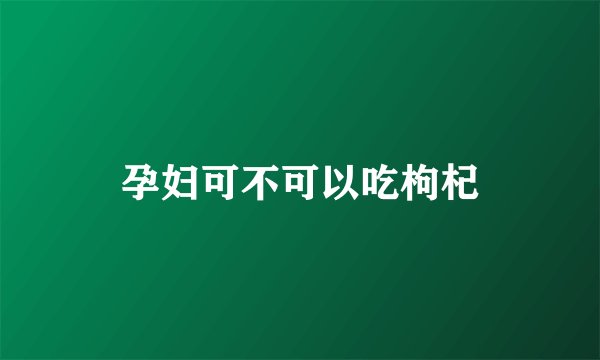 孕妇可不可以吃枸杞