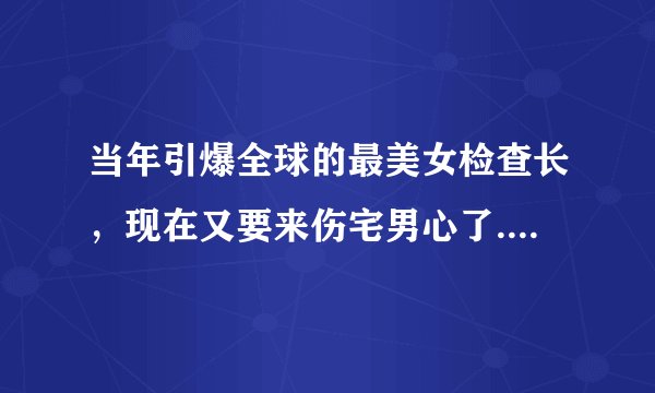 当年引爆全球的最美女检查长，现在又要来伤宅男心了......