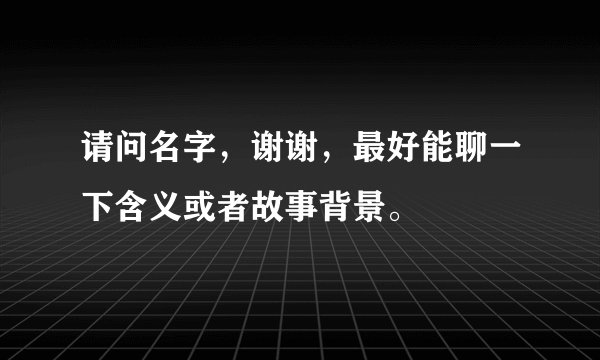 请问名字，谢谢，最好能聊一下含义或者故事背景。