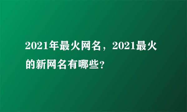 2021年最火网名,2021最火的新网名有哪些?