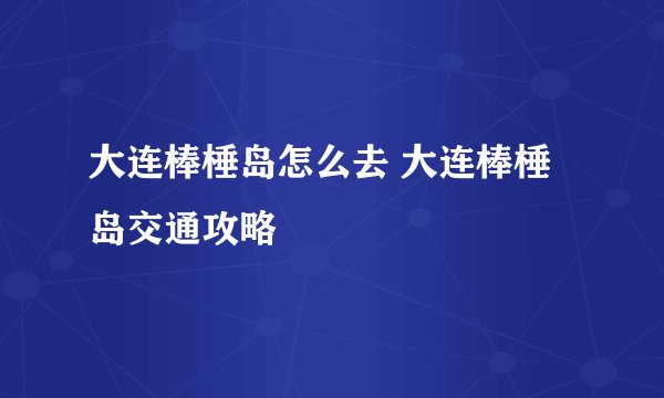 大连棒棰岛怎么去 大连棒棰岛交通攻略