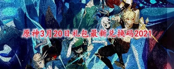 原神3月20日礼包最新兑换码2021