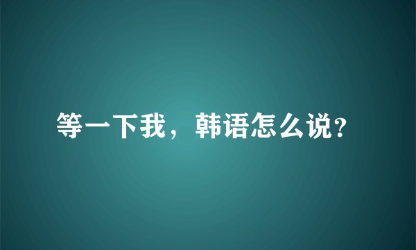 等一下我，韩语怎么说？