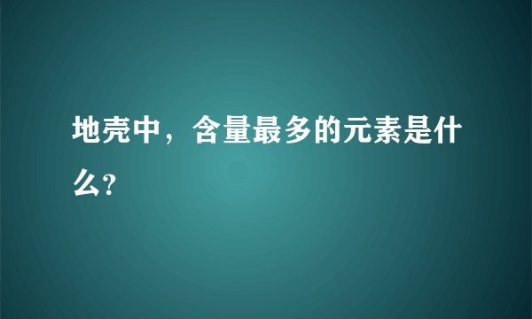地壳中，含量最多的元素是什么？