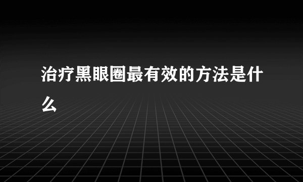 治疗黑眼圈最有效的方法是什么