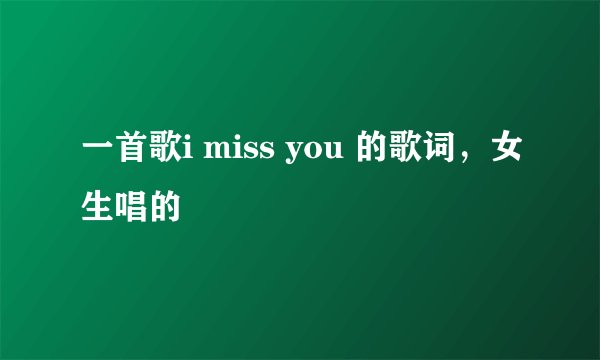 一首歌i miss you 的歌词,女生唱的