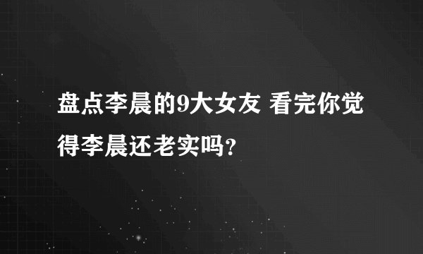 盘点李晨的9大女友 看完你觉得李晨还老实吗？
