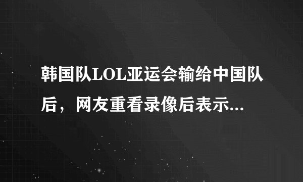 韩国队LOL亚运会输给中国队后，网友重看录像后表示faker现在只相信自己，对此你怎么看？