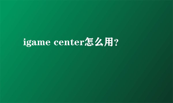 igame center怎么用？