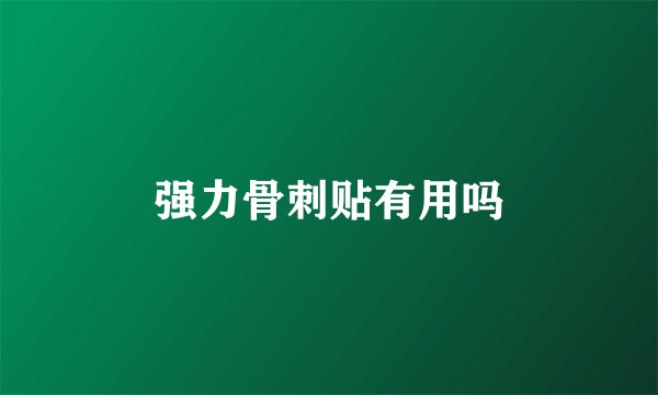 强力骨刺贴有用吗