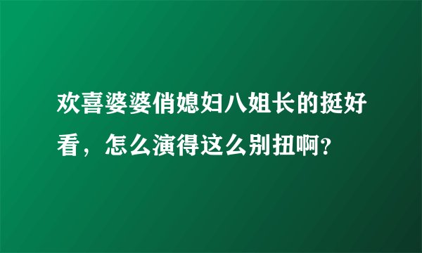 欢喜婆婆俏媳妇八姐长的挺好看,怎么演得这么别扭啊?